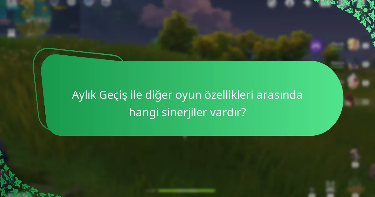 Aylık Geçiş ile diğer oyun özellikleri arasında hangi sinerjiler vardır?